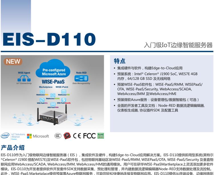 研華EIS-D110 研華EIS-D110，邊緣計算系統(tǒng)網(wǎng)關(guān)，Intel Celeron J1900 Quad Core 2.0 GHz SoC，最高支持 8 GB內(nèi)存，低功耗邊緣智能設(shè)備，具備豐富擴展接口 2 x LAN，1 x COM，3 x USB，2 x HDMI等，搭配 Wifi 或 4G 模塊。